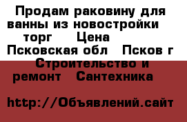 Продам раковину для ванны из новостройки, ( торг ) › Цена ­ 1 000 - Псковская обл., Псков г. Строительство и ремонт » Сантехника   